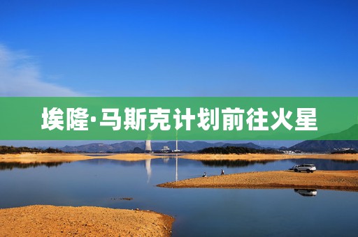 埃隆·马斯克计划前往火星