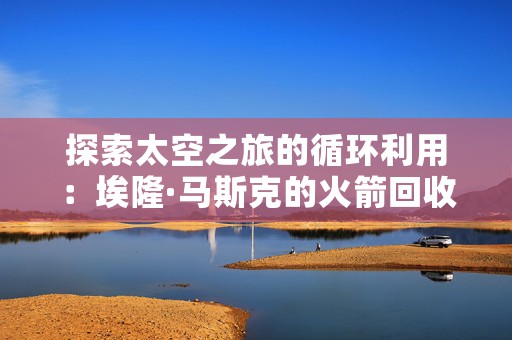 探索太空之旅的循环利用：埃隆·马斯克的火箭回收计划