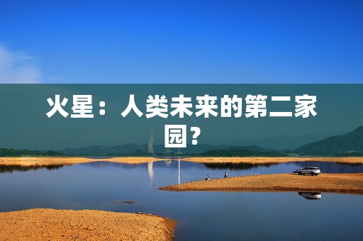 火星：人类未来的第二家园？