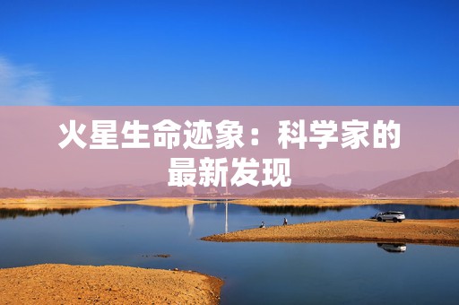 火星生命迹象：科学家的最新发现