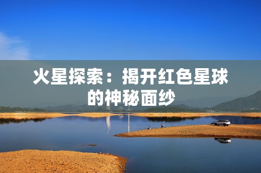 火星探索：揭开红色星球的神秘面纱