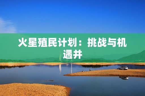 火星殖民计划：挑战与机遇并